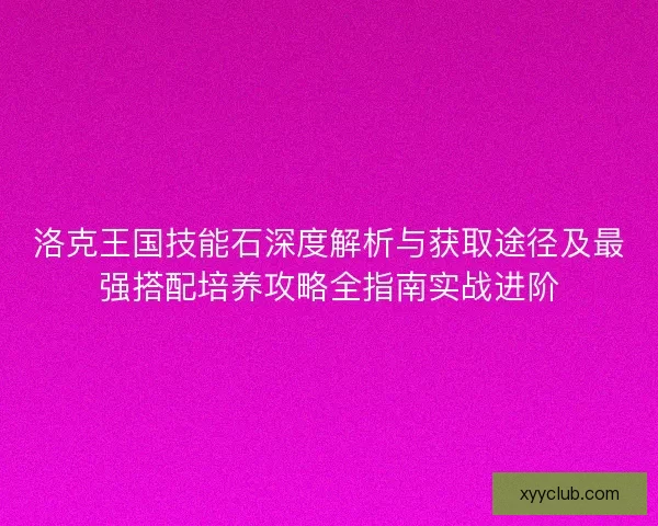 洛克王国技能石深度解析与获取途径及最强搭配培养攻略全指南实战进阶
