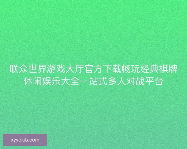 联众世界游戏大厅官方下载畅玩经典棋牌休闲娱乐大全一站式多人对战平台