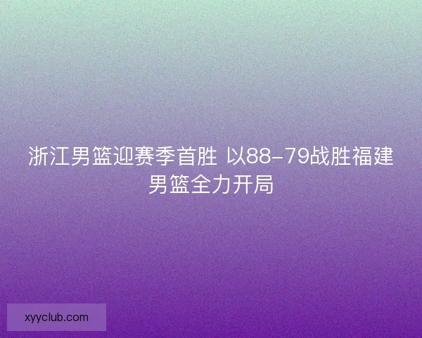 浙江男篮迎赛季首胜 以88-79战胜福建男篮全力开局
