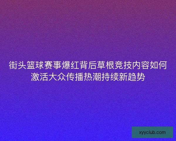 街头篮球赛事爆红背后草根竞技内容如何激活大众传播热潮持续新趋势