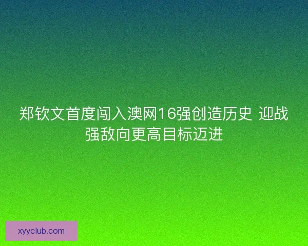 郑钦文首度闯入澳网16强创造历史 迎战强敌向更高目标迈进