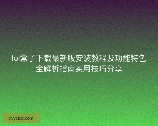 lol盒子下载最新版安装教程及功能特色全解析指南实用技巧分享