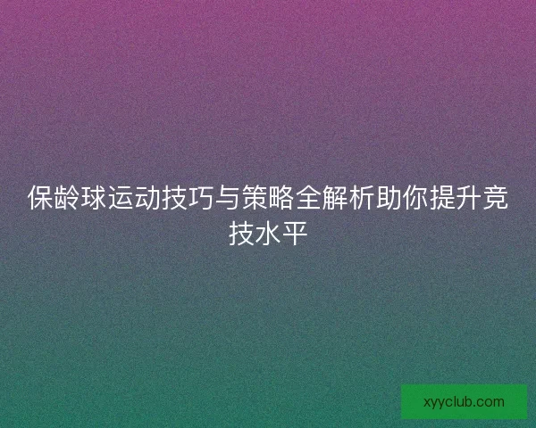 保龄球运动技巧与策略全解析助你提升竞技水平