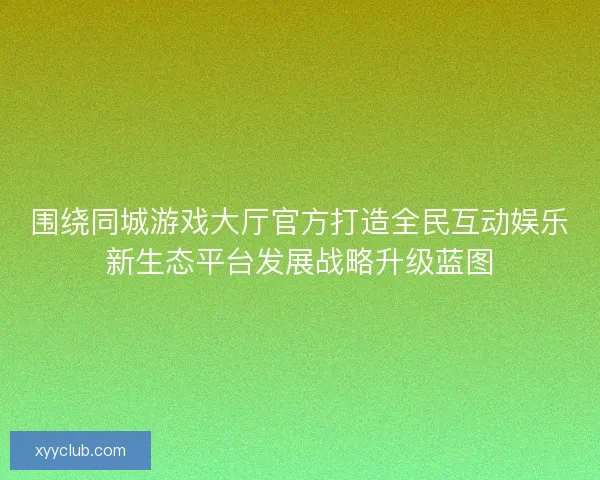 围绕同城游戏大厅官方打造全民互动娱乐新生态平台发展战略升级蓝图