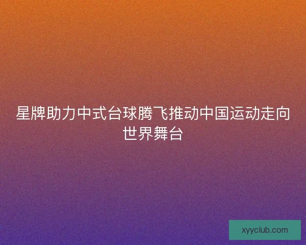 星牌助力中式台球腾飞推动中国运动走向世界舞台